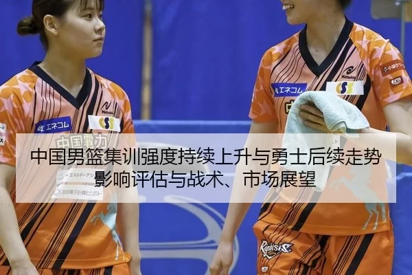 中国男篮集训强度持续上升与勇士后续走势影响评估与战术、市场展望